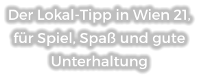 Der Lokal-Tipp in Wien 21, für Spiel, Spaß und gute Unterhaltung