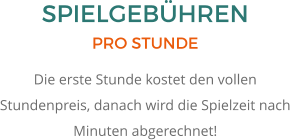 SPIELGEBÜHREN PRO STUNDE Die erste Stunde kostet den vollen Stundenpreis, danach wird die Spielzeit nach Minuten abgerechnet!